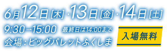 6月 12日[木]・13日[金]・14日[土] 9:30-15:00 最終日は14:00まで 会場：ビッグパレット福島 入場無料